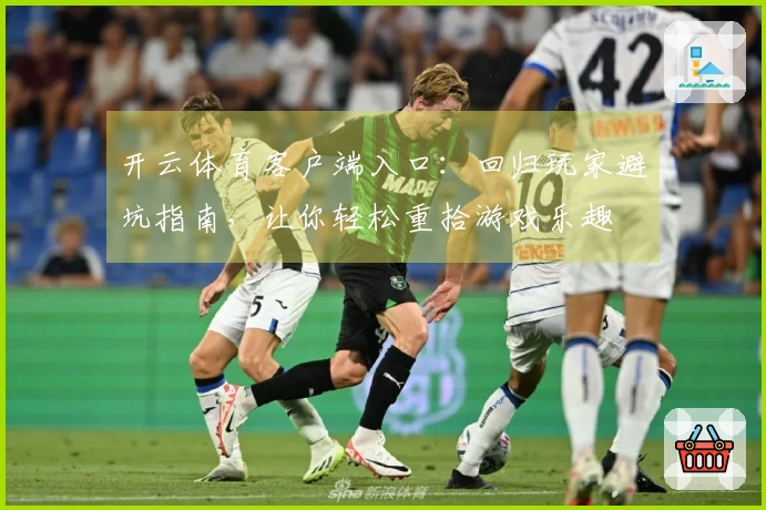 开云体育客户端入口：回归玩家避坑指南，让你轻松重拾游戏乐趣