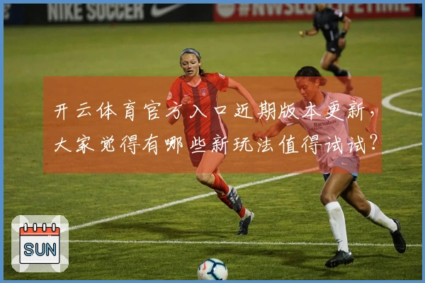 开云体育官方入口近期版本更新，大家觉得有哪些新玩法值得试试？